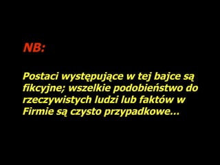 NB:
Os personagens desta fábula são fictícios; qualquer semelhança com
pessoas ou factos reais é pura coincidência.

  Postaci występujące w tej bajce są
  fikcyjne; wszelkie podobieństwo do
  rzeczywistych ludzi lub faktów w
  Firmie są czysto przypadkowe…
 