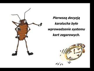 Pierwszą decyzją
   karalucha było
wprowadzenie systemu
  kart zegarowych.
 