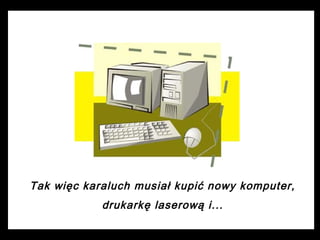 Tak więc karaluch musiał kupić nowy komputer,
drukarkę laserową i...

 