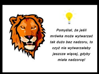 Pomyślał, że jeśli
mrówka może wytwarzać
tak dużo bez nadzoru, to
czyż nie wytwarzałaby
jeszcze więcej, gdyby
miała nadzorcę!

 