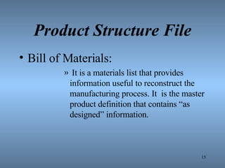 Product Structure File Bill of Materials: It is a materials list that provides information useful to reconstruct the manufacturing process. It  is the master product definition that contains “as designed” information. 