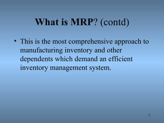 What   is   MRP ? (contd) This is the most comprehensive approach to manufacturing inventory and other dependents which demand an efficient inventory management system. 