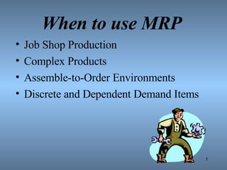 When to use MRP Job Shop Production Complex Products Assemble-to-Order Environments Discrete and Dependent Demand Items 