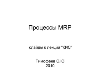 Процессы MRP


слайды к лекции "КИС"


   Тимофеев С.Ю
       2010
 