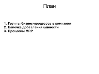 План


1. Группы бизнес-процессов в компании
2. Цепочка добавления ценности
3. Процессы MRP
 