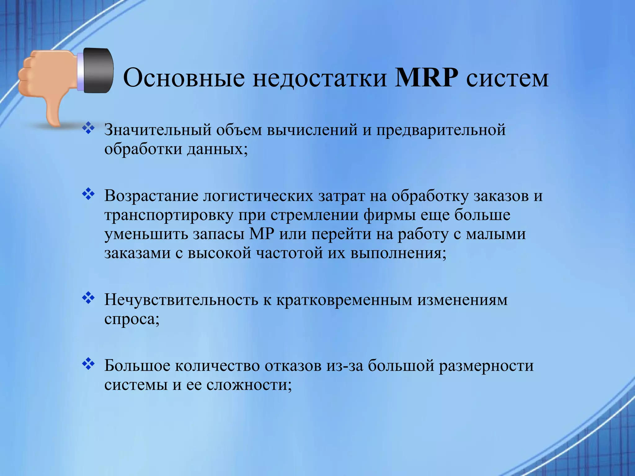 Основные недостатки  MRP  систем   Значительный объем вычислений и предварительной обработки данных; Возрастание логистических затрат на обработку заказов и транспортировку при стремлении фирмы еще больше уменьшить запасы МР или перейти на работу с малыми заказами с высокой частотой их выполнения; Нечувствительность к кратковременным изменениям спроса; Большое количество отказов из-за большой размерности системы и ее сложности; 