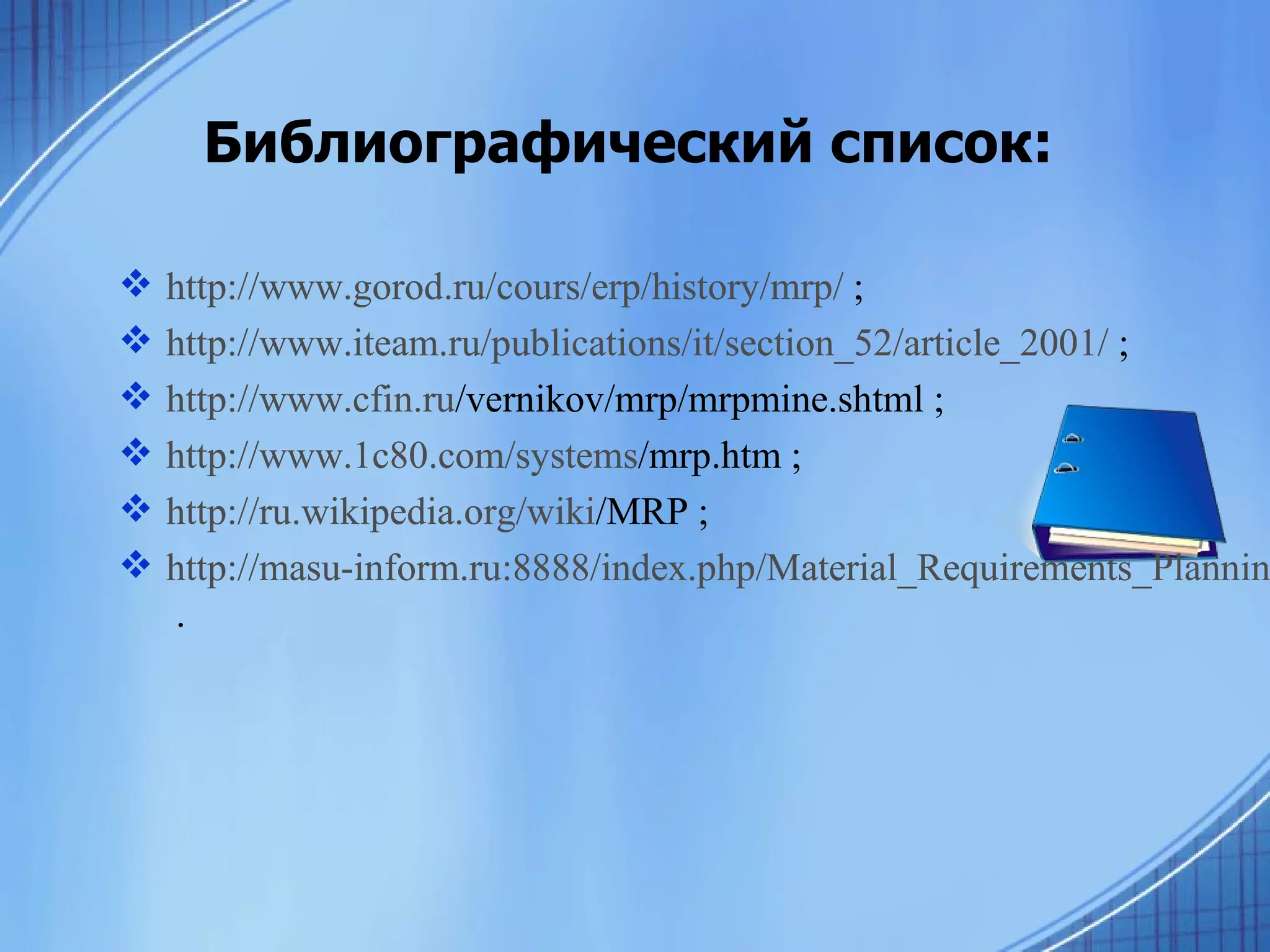 Библиографический список: http://www.gorod.ru/cours/erp/history/mrp/   ; http://www.iteam.ru/publications/it/section_52/article_2001/   ; http:// www . cfin.ru /vernikov/mrp/mrpmine.shtml  ; http://www.1c80.com/ systems /mrp.htm  ;  http://ru.wikipedia.org/ wiki /MRP  ;   http://masu-inform.ru:8888/index.php/Material_Requirements_Planning   .   http://www.gorod.ru/cours/erp/history/mrp/   ; http://www.iteam.ru/publications/it/section_52/article_2001/   ; http:// www . cfin.ru /vernikov/mrp/mrpmine.shtml  ; http://www.1c80.com/ systems /mrp.htm  ;  http://ru.wikipedia.org/ wiki /MRP  ;   http://masu-inform.ru:8888/index.php/Material_Requirements_Planning   .   