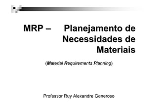MRP –

Planejamento de
Necessidades de
Materiais

(Material Requirements Planning)

Professor Ruy Alexandre Generoso

 