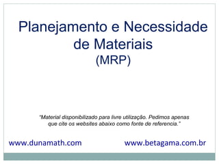 Planejamento e Necessidade
de Materiais
(MRP)
“Material disponibilizado para livre utilização. Pedimos apenas
que cite os websites abaixo como fonte de referencia.”
www.betagama.com.brwww.dunamath.com
 