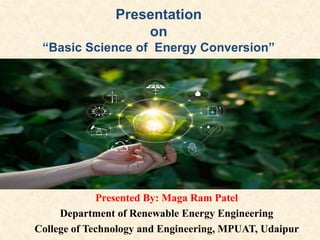 Presented By: Maga Ram Patel
Department of Renewable Energy Engineering
College of Technology and Engineering, MPUAT, Udaipur
Presentation
on
“Basic Science of Energy Conversion”
 