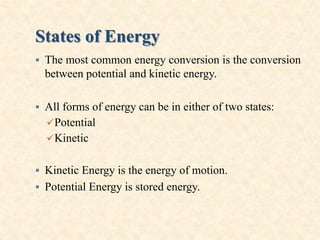 States of Energy
 The most common energy conversion is the conversion
between potential and kinetic energy.
 All forms of energy can be in either of two states:
Potential
Kinetic
 Kinetic Energy is the energy of motion.
 Potential Energy is stored energy.
 
