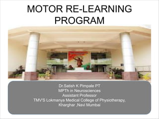 MOTOR RE-LEARNING
PROGRAM
Dr.Satish K Pimpale PT
MPTh in Neurosciences
Assistant Professor
TMV'S Lokmanya Medical College of Physiotherapy,
Kharghar ,Navi Mumbai
 