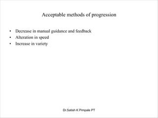 Acceptable methods of progression
• Decrease in manual guidance and feedback
• Alteration in speed
• Increase in variety
Dr.Satish K Pimpale PT
 