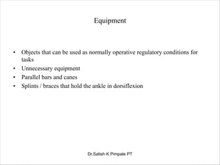 Equipment
• Objects that can be used as normally operative regulatory conditions for
tasks
• Unnecessary equipment
• Parallel bars and canes
• Splints / braces that hold the ankle in dorsiflexion
Dr.Satish K Pimpale PT
 