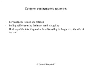Common compensatory responses
• Forward neck flexion and rotation
• Pulling self over using the intact hand; wriggling
• Hooking of the intact leg under the affected leg to dangle over the side of
the bed
Dr.Satish K Pimpale PT
 