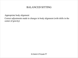BALANCED SITTING
Appropriate body alignment
Correct adjustments made to changes in body alignment (with shifts in the
center of gravity)
Dr.Satish K Pimpale PT
 