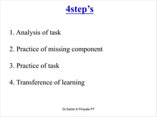 4step’s
1. Analysis of task
2. Practice of missing component
3. Practice of task
4. Transference of learning
Dr.Satish K Pimpale PT
 