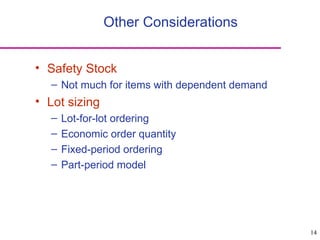 14
Other Considerations
• Safety Stock
– Not much for items with dependent demand
• Lot sizing
– Lot-for-lot ordering
– Economic order quantity
– Fixed-period ordering
– Part-period model
 