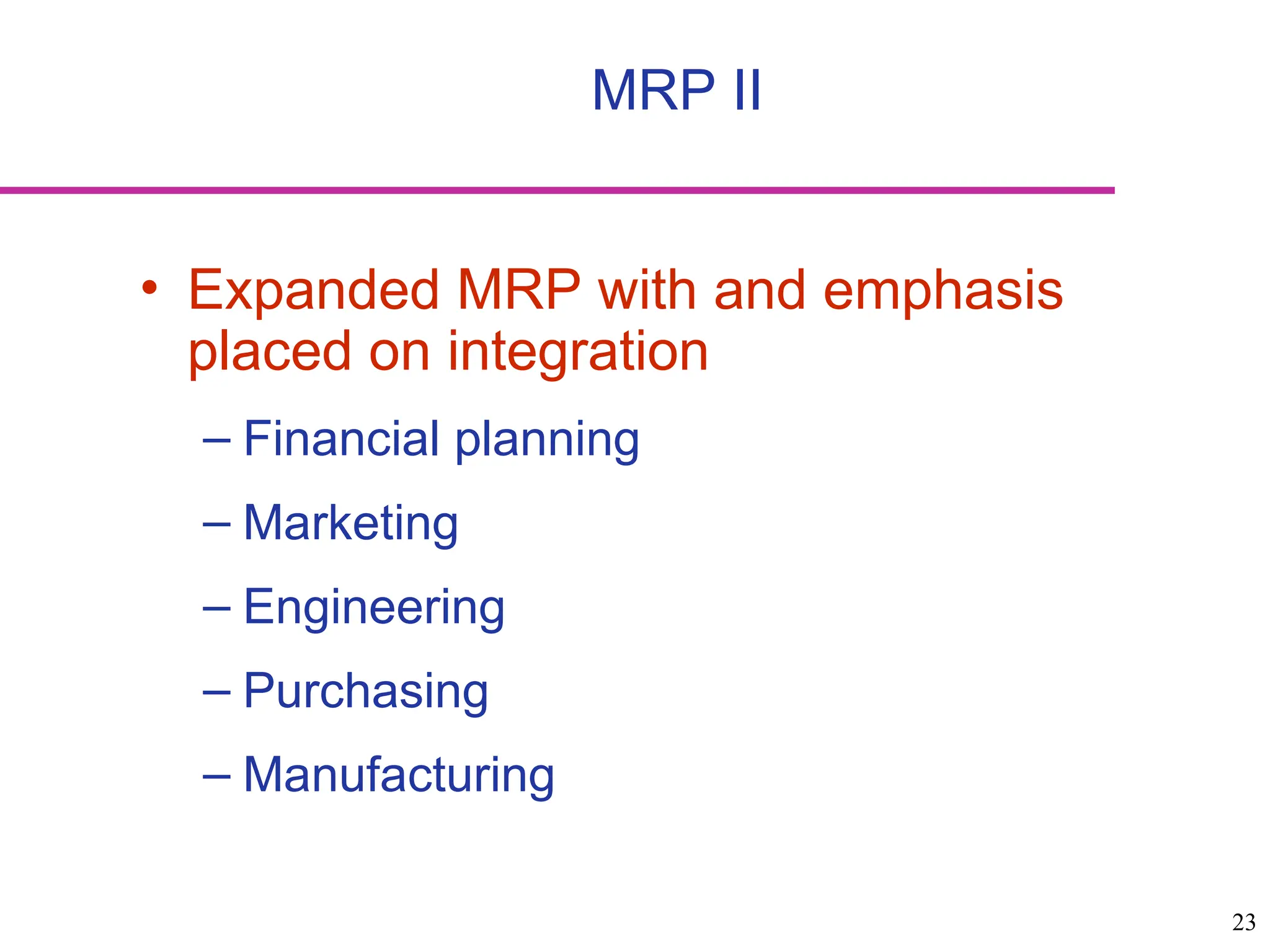 23
• Expanded MRP with and emphasis
placed on integration
– Financial planning
– Marketing
– Engineering
– Purchasing
– Manufacturing
MRP II
 