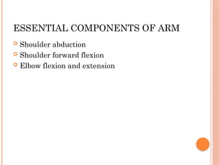 ESSENTIAL COMPONENTS OF ARM
 Shoulder abduction
 Shoulder forward flexion
 Elbow flexion and extension
 