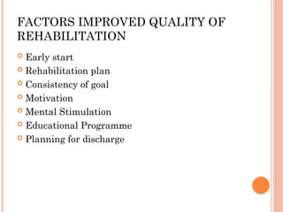 FACTORS IMPROVED QUALITY OF
REHABILITATION
 Early start
 Rehabilitation plan
 Consistency of goal
 Motivation
 Mental Stimulation
 Educational Programme
 Planning for discharge
 