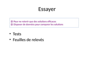 30
Essayer
• Tests
• Feuilles de relevés
 Pour ne retenir que des solutions efficaces
 Disposer de données pour comparer les solutions
 