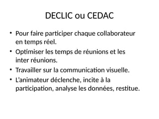 54
DECLIC ou CEDAC
• Pour faire participer chaque collaborateur
en temps réel.
• Optimiser les temps de réunions et les
inter réunions.
• Travailler sur la communication visuelle.
• L’animateur déclenche, incite à la
participation, analyse les données, restitue.
 