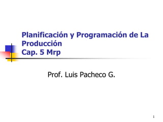 Planificación y Programación de La
Producción
Cap. 5 Mrp


      Prof. Luis Pacheco G.




                                     1