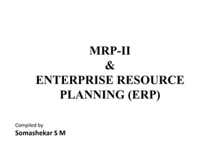 MRP-II
&
ENTERPRISE RESOURCE
PLANNING (ERP)
Compiled by
Somashekar S M
 