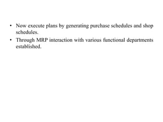 • Now execute plans by generating purchase schedules and shop
schedules.
• Through MRP interaction with various functional departments
established.
 