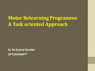 Motor Relearning Programme
A Task oriented Approach
Dr M.Shahid Shabbir
DPT,MSNMPT*
 