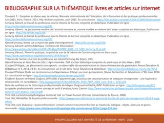 BIBLIOGRAPHIE	SUR	LA	THÉMATIQUE	livres	et	articles	sur	internet
Clauzard,	P.	- Coopérer	en	classe	avec	ses	élèves,	Biennale	internationale	de	l'éducation,	de	la	formation	et	des	pratiques	professionnelles,	
Juin	2015,	Paris,	France.	2015.	HAL	Archives	ouvertes,	août	2015.	En	consultation	:	https://hal.archives-ouvertes.fr/hal-01188556/document
Sensevy,	Gérard,	Le	travail	du	professeur	pour	la	théorie	de	l’action	conjointe	en	didactique.	Publication	en	ligne	:	
http://rechercheformation.revues.org/822
Sensevy,	Gérard	- Le	jeu	comme	modèle	de	l'activité	humaine	et	comme	modèle	en	théorie	de	l'action	conjointe	en	didactique,	Publication
en	ligne	:	http://tfe.revues.org/1038
Sensevy,	Gérard,	Le	travail	du	professeur	pour	la	théorie	de	l’action	conjointe	en	didactique.	Publication	en	ligne :	
http://rechercheformation.revues.org/822
Gérard Sensevy,	Notes	sur	la	notion	de	geste	d’enseignement	:	https://tfe.revues.org/1038
Sensevy,	Gérard	L’action	didactique.	Eléments	de	théorisation:	
http://www.pedocs.de/volltexte/2011/4146/pdf/SZBW_2006_H2_S205_Sensevy_D_A.pdf
Sensevy,	Gérard	,	Filmer	la	pratique,	un	point	de	vue	de	la	théorie	de	l’action	conjointe	en	didactique:	
http://books.openedition.org/editionsmsh/1954?lang=fr
Théories	de	l’action	et	action	du	professeur	par	Gérard	Sensevy,	De	Boeck,	2001
Gérard	Sensevy et	Alain	Mercier	(dir.)	:	Agir	ensemble.	PUR	L’action	didactique	conjointe	du	professeur	et	des	élèves.	2007	
Clauzard Philippe,	Les	glissements	conceptuels	:	un	observable	de	secondarisation en	classe	élémentaire	de	grammaire,	Revue	Éducation	&	
Didactique,	8-3,	2014,	23-41.	En	consultation	sur	le	site	de	la	revue	Éducation	&	Didactique	:	http://educationdidactique.revues.org/2051
Clauzard Philippe	Étude	sur	la	conscience	métasyntaxique d’élèves	au	cours	préparatoire,	Revue	Recherches	et	Éducations,	n°10,	mars	2014.	
En	consultation	en	ligne	:	http://rechercheseducations.revues.org/1999
Élisabeth	Bautier et	Roland	Goigoux,	Difficultés	d’apprentissage,	processus	de	secondarisation et	pratiques	enseignantes	:	une	hypothèse	
relationnelle.	En	consultation	:	http://www.persee.fr/docAsPDF/rfp_0556-7807_2004_num_148_1_3252.pdf
Note	de	synthèse	sur	la	Didactique	professionnelle	de	Mayen,	Vergnaud et	Pastré,	INRP.	Publication	en	ligne	:	http://rfp.revues.org/157
Les	gestes	professionnels	comme	concept	et	outil	d'analyse,	Marc	Cizeron:	http://www.recherches.philippeclauzard.com/Gesteprofessionnel-
concept-outil-analyse_cizeron.pdf
Yves	Clot,	La	fonction	psychologique	du	travail Coll. Le	Travail	humain (Presses	Universitaires	de	France,	2006)
Yves	Clot,	Réhabiliter	la	dispute	professionnelle	:	https://www.cairn.info/revue-le-journal-de-l-ecole-de-paris-du-management-2014-1-page-
9.htm
Yves	Clot,	Julie	Duboscq :	L’autoconfrontation croisée	comme	instrument	d’action	au	travers	du	dialogue :	objets,	adresses	et	gestes	
renouvelés :	https://www.cairn.info/revue-anthropologie-des-connaissances-2010-2-page-255.htm
PHILIPPE	CLAUZARD MCF	UNIVERSITÉ		DE	LA	RÉUNION	– INSPE	- 2020
 