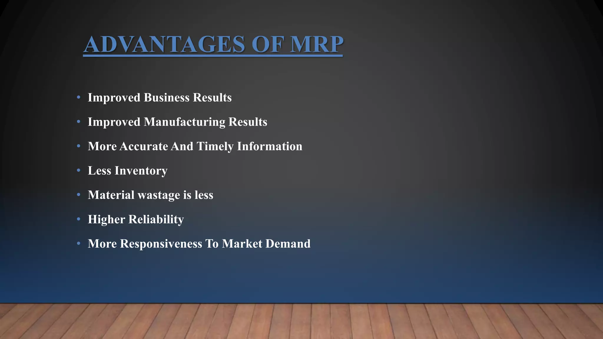 ADVANTAGES OF MRP
• Improved Business Results
• Improved Manufacturing Results
• More Accurate And Timely Information
• Less Inventory
• Material wastage is less
• Higher Reliability
• More Responsiveness To Market Demand
 