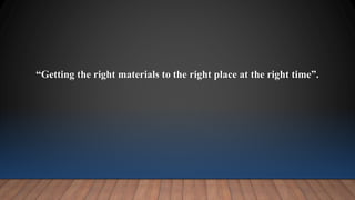 “Getting the right materials to the right place at the right time”.
 