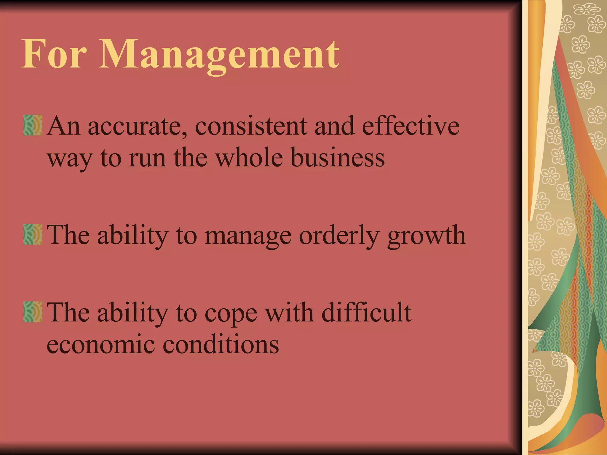 For Management An accurate, consistent and effective way to run the whole business The ability to manage orderly growth The ability to cope with difficult economic conditions 