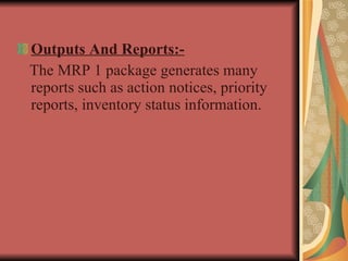 Outputs And Reports:- The MRP 1 package generates many reports such as action notices, priority reports, inventory status information. 