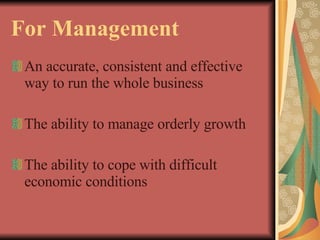For Management An accurate, consistent and effective way to run the whole business The ability to manage orderly growth The ability to cope with difficult economic conditions 