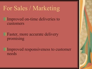For Sales / Marketing Improved on-time deliveries to customers Faster, more accurate delivery promising Improved responsiveness to customer needs 