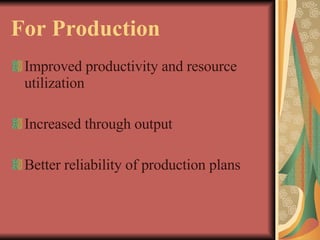 For Production Improved productivity and resource utilization Increased through output Better reliability of production plans 