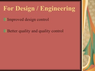 For Design / Engineering Improved design control Better quality and quality control 