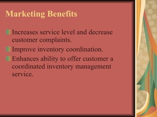 Marketing Benefits Increases service level and decrease customer complaints. Improve inventory coordination. Enhances ability to offer customer a coordinated inventory management service. 