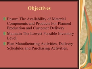 Objectives  Ensure The Availability of Material Components and Products For Planned Production and Customer Delivery. Maintain The Lowest Possible Inventory Level. Plan Manufacturing Activities, Delivery Schedules and Purchasing Activities.  