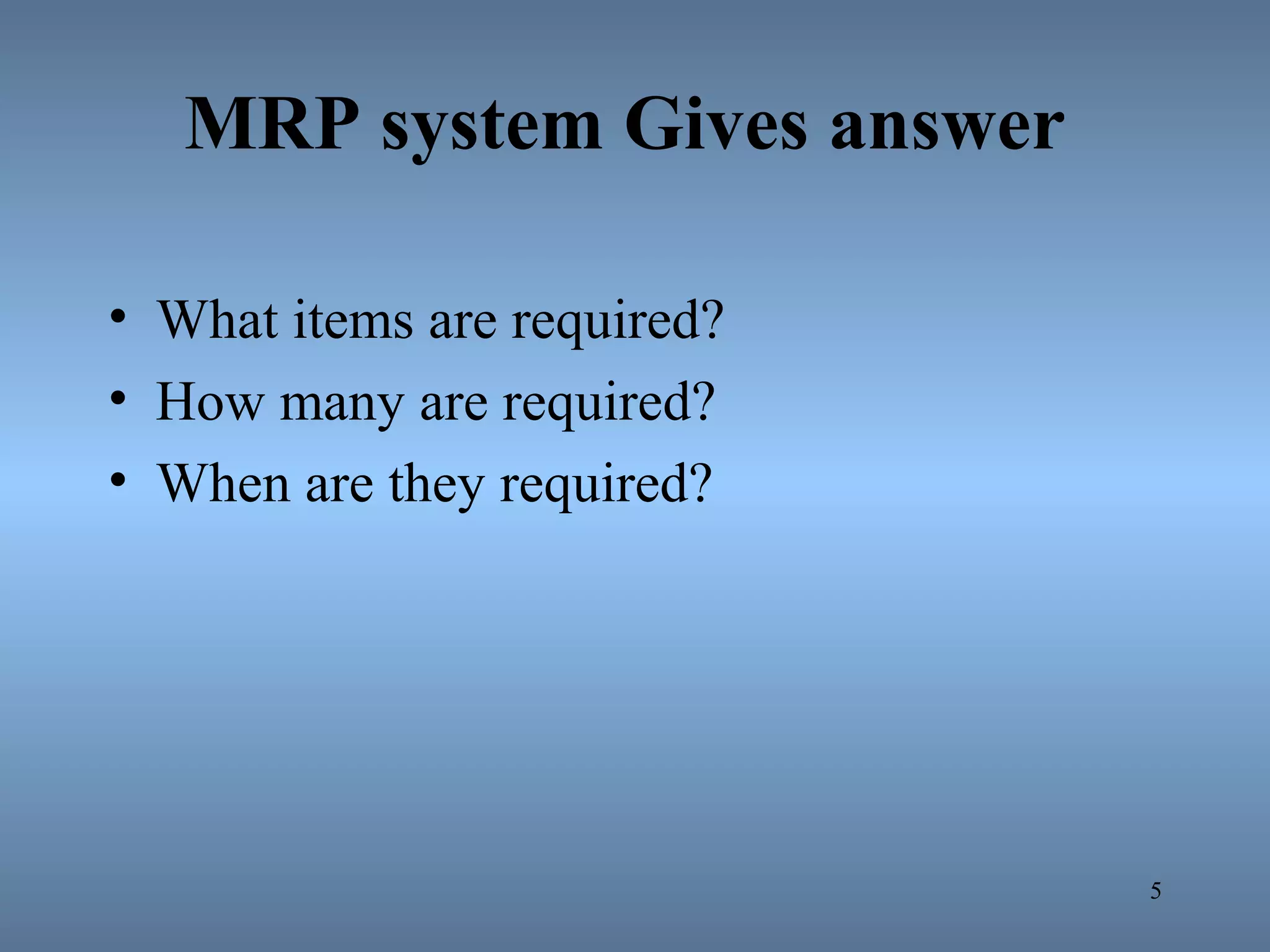 MRP system Gives answer
• What items are required?
• How many are required?
• When are they required?
5
 