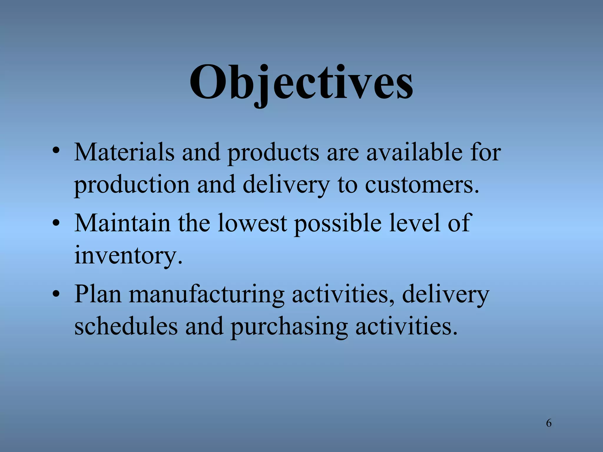 Objectives
• Materials and products are available for
production and delivery to customers.
• Maintain the lowest possible level of
inventory.
• Plan manufacturing activities, delivery
schedules and purchasing activities.
6
 