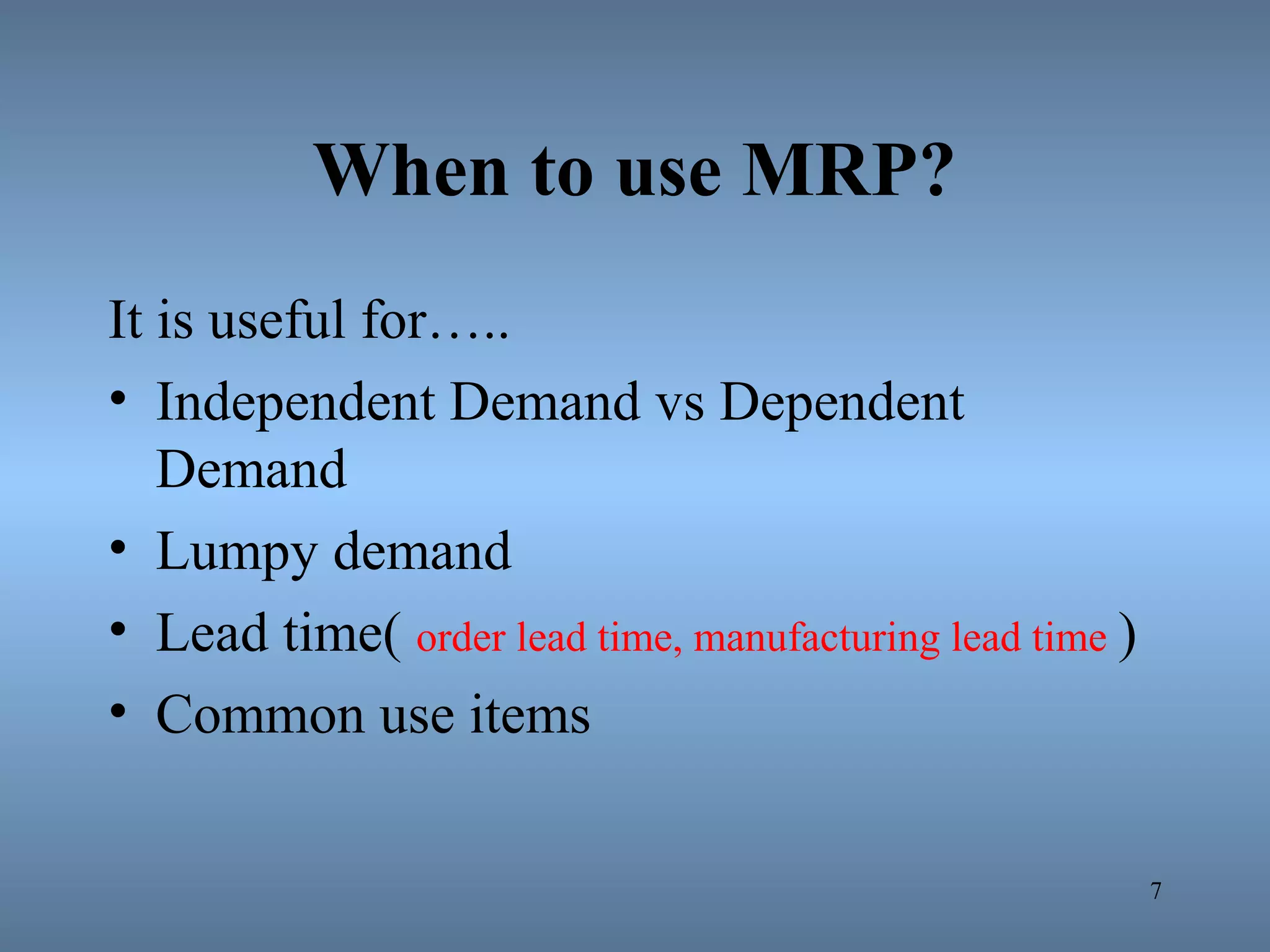 When to use MRP?
It is useful for…..
• Independent Demand vs Dependent
Demand
• Lumpy demand
• Lead time( order lead time, manufacturing lead time )
• Common use items
7
 