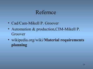 Refernce
• Cad/Cam-Mikell P. Groover
• Automation & production,CIM-Mikell P.
Groover
• wikipedia.org/wiki/Material requirements
planning
35
 
