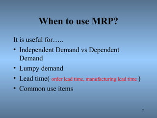 When to use MRP?
It is useful for…..
• Independent Demand vs Dependent
Demand
• Lumpy demand
• Lead time( order lead time, manufacturing lead time )
• Common use items
7
 