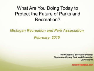 What Are You Doing Today to
Protect the Future of Parks and
Recreation?
Michigan Recreation and Park Association
February, 2015
Tom O’Rourke, Executive Director
Charleston County Park and Recreation
Commission
torourke@ccprc.com
 