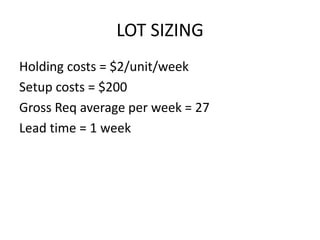 LOT SIZING
Holding costs = $2/unit/week
Setup costs = $200
Gross Req average per week = 27
Lead time = 1 week