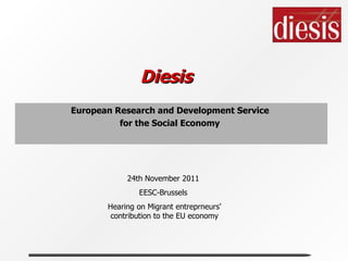   Diesis European Research and Development Service  for the Social Economy   24th November 2011  EESC-Brussels  Hearing on Migrant entreprneurs’ contribution to the EU economy 